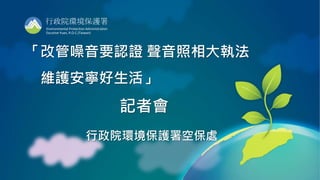 1
行政院環境保護署
Environmental Protection Administration
Excutive Yuan, R.O.C.(Taiwan)
「改管噪音要認證 聲音照相大執法
維護安寧好生活」
記者會
行政院環境保護署空保處
 