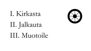 I. Kirkasta
II. Jalkauta
III. Muotoile
 