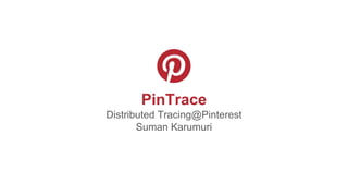 PinTrace
Distributed Tracing@Pinterest
Suman Karumuri
 