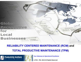 Your Gateway to Operational Excellence
© PCS - PSL 2010 All Rights Reserved
RELIABILITY CENTERED MAINTENANCE (RCM) and
TOTAL PRODUCTIVE MAINTENANCE (TPM)
 