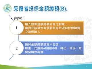 受僱者投保金額總額(B)1
• 內容：
7
納入投保金額總額計算之對象：
當月在該單位有領薪且有計收自付保險費
之被保險人。
投保金額總額計算不包含：
雇主、代辦第6類投保者、轉出、停保、育
嬰留職停薪者。
1
2
 