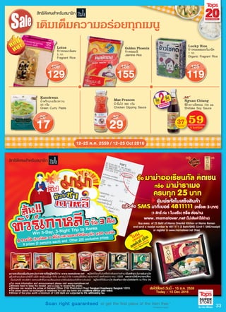 33
ส�ทธิพ�เศษสำหรับสมาชิก
12-25 ต.ค. 2559 / 12-25 Oct 2016
เติมเต็มความอรอยทุกเมนู
5937
2 bottles
bottle
53
Nguan Chiang
«ÕÍÔêÇ¢ÒÇàËç´ËÍÁ 700 ÁÅ.
Shiitake Soy Sauce
Mae Pranom
¹éÓ¨ÔéÁä¡‹ 390 ¡ÃÑÁ
Chicken Dipping Sauce
Lotus
¢ŒÒÇËÍÁÁÐÅÔ¼ÊÁ
5 ¡¡.
Fragrant Rice
Golden Phoenix
¢ŒÒÇËÍÁÁÐÅÔ
Jasmine Rice
Kanokwan
¹éÓ¾ÃÔ¡á¡§à¢ÕÂÇËÇÒ¹
50 ¡ÃÑÁ
Green Curry Paste
129
159
155
185
119
125
17
20
29
32
ส�ทธิพ�เศษสำหรับสมาชิก
Lucky Rice
¢ŒÒÇËÍÁ¼ÊÁÍÍÃá¡¹Ô¤
1 ¡¡.
Organic Fragrant Rice
th
ANNIVERSARY
*Conditions apply.
or get the first piece of the item free.*Scan right guaranteed
 