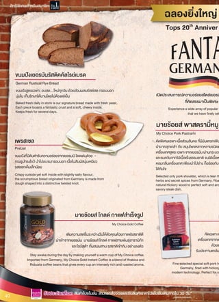เปดประสบการณความอรอยสไตลเยอรม
ที่คัดสรรมาเปนพ�เศษ
Experience a wide array of popular a
that we have finely sel
ฉลองยิ�งใหญ
Tops 20th
Anniver
ขนมปงสูตรเฉพาะ อบสด…ใหมทุกวัน ดวยสวนผสมยีสตสด กรอบนอก
นุมใน เก็บรักษาไดนานโดยไมตองแชเย็น
Baked fresh daily in store is our signature bread made with fresh yeast.
Each piece boasts a fantastic crust and a soft, chewy inside.
Keeps fresh for several days.
Crispy outside yet soft inside with slightly salty flavour,
the scrumptious bread originated from Germany is made from
dough shaped into a distinctive twisted knot.
Stay awake during the day by making yourself a warm cup of My Choice coffee.
Imported from Germany, My Choice Gold Instant Coffee is a blend of Arabica and
Robusta coffee beans that gives every cup an intensely rich and roasted aroma.
คัดเฉพาะเน
เคร�่องเทศจากเย
ดวยเท
รับประทานแกลม
Fine selected special soft pork h
Germany, fired with hickory
modern technology. Perfect for sw
คัดพ�เศษเฉพาะเนื้อสวนสันคอ ที่มีมันแทรกเพ�ย
นำมาคลุกเคลา กับ สมุนไพรหลากหลายชนิดแ
เคร�่องเทศสูตร เฉพาะจากเยอรมัน ผานกระบวน
และรมควันจากไมเนื้อแข็งธรรมชาติ จนไดเนื้อห
หอมกลิ�นเคร�่องเทศ เพ�ยงนำไปยาง ก็อรอยกับจ
ไดทันใจ
Selected only pork shoulder, which is lean th
herbs and secret spices from Germany. Roa
natural Hickory wood to perfect soft and aro
savory steak dish.
ขนมปงที่มีตนตำรับความอรอยจากเยอรมนี โดดเดนดวย
ทรงรูปทรงไขว นำไปอบจนกรอบนอก เนื้อในสัมผัสนุมเหนียว
รสออกเค็มเล็กนอย
เติมความสดชื่นระหวางวันใหตัวคุณดวยกาแฟรสชาติดี
นำเขาจากเยอรมัน มายชอยส โกลด กาแฟสายพันธุอาราบิกา
และโรบัสตา ที่ผสมผสาน รสชาติเขากัน อยางลงตัว
เพรสเซล
Pretzel
มายชอยส พาสตรามี่หมู
My Choice Pork Pastrami
ขนมปงเยอรมันรัสติคคัลไรยเบรด
German Rustical Rye Bread
มมายชอยส โกลด กาแฟสำเร็จรูป
My Choice Gold Coffee
40 *ภายใตเง�อนไขที่กำหนด
รับประกันสต็อครับประกันสต็อค สินคาโปรโมชั่น สามารถสั่งจองและรับสินคาราคาโปรโมชั่นเดิมภายใน 30 วัน*
ส�ทธิพ�เศษสำหรับสมาชิก
 