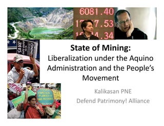 State of Mining:
Liberalization under the Aquino 
Administration and the People’s 
                           p
           Movement
              Kalikasan PNE
        Defend Patrimony! Alliance
        Defend Patrimony! Alliance
 