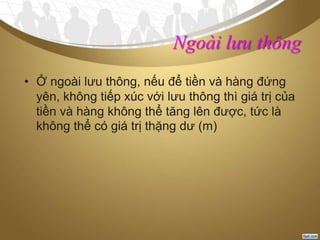 Ngoài lưu thông
• Ở ngoài lưu thông, nếu để tiền và hàng đứng
yên, không tiếp xúc với lưu thông thì giá trị của
tiền và hàng không thể tăng lên được, tức là
không thể có giá trị thặng dư (m)
 