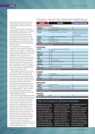 THE BIG QUESTION – FRACKING
www.northwestbusinessinsider.com6 insider APRIL 2015
TRIO OF COUNCILS OPPOSE FRACKING
n Cheshire East Council
said proposals to develop
the shale gas industry
would not be right for the
area. Council leader Mi-
chael Jones said the main
focus was on the potential
for geothermal technology
in Crewe – a “game-chang-
er” for the borough. He
said: “Fracking may well
be a useful technology for
other areas and good luck
to them if it is. The people
of Cheshire East have our
assurance that there won’t
be any in our borough.”
n Trafford Council resolved
that it was opposed to
fracking “until such time
as it can be proved to
be safe”. It said public
concerns “include the risk
of earth tremors, con-
tamination of ground and
surface water, the release
of ‘greenhouse’ gases and
noise pollutiom”.
n Wirral Council confirmed
its opposition to fracking
under Wirral, its offshore
coastal waters and the
Dee and Mersey estuaries
in 2014 “until such time as
the council is satisfied with
the safety of the process
and that the risk of adverse
environmental impacts has
been fully addressed”.
does begin to make profits from the area’s
natural resources, these extend beyond
the shareholders and workers to the wider
community.”
With its application still to be approved
Cuadrilla played a straight bat to our questions.
“To drill and hydraulically fracture a well
there’s a planning process that has to be
gone through,” said a spokesman. Howev-
er, chief executive Francis Egan was more
forthcoming when he took part in an Insider
round table last year on the Fylde Coast at
Blackpool Fylde and Wyre Economic Devel-
opment Company.
He said at the time: “The big issue is
confidence, among the general public and
confidence in our investors. Our investors are
global. If it doesn’t happen in the Fylde Coast
it will go elsewhere. Shale gas isn’t confined
to Blackpool. There’s a lot of gas in the
ground but until we drill and test the gas we
don’t know how viable it is. Poland is ahead
of the UK. China is getting its act together.
Germany is looking at it. There’s going to be
serious competition. Since 2007, Cuadrilla
has invested £100m in shale gas exploration
and we haven’t extracted anything yet. This
has got a window of two years.”
Fellow energy company iGas is the other
main operator, having successfully drilled
three exploration wells in the North West.
The most recent one was in Ellesmere Port
at the end of 2014, which confirmed 1,400 ft
of shale. The company is awaiting the results
of the analysis, which will then feed into
the data acquired from exploratory wells at
Ince Marshes in Cheshire and Barton Moss,
Manchester. A spokesman for the company
was similarly diplomatic: “We are confident
we can clearly demonstrate that we can
operate and hydraulically fracture safely and
environmentally responsibly.”
Bez of the band Happy Mondays has been
part of a noisy campaign against fracking but
there’s also a growing business movement
in favour of it. The North West Energy Task
Force, a coalition of 500 businesses and
academics, has estimated that natural gas
from shale could create 64,500 jobs and
a £33bn supply chain. A spokesman said:
“We respect the right of local authorities to
reflect the views of their communities in the
planning process. The taskforce and the
local business community believes that the
potential to create jobs, inward investment
and enhance our nation’s energy security
can also be included in the process.”
Fracking continues to polarize opinions but
everyone is agreed on one thing – the issue
isn’t going away anytime soon.
GREATER MANCHESTER
	 MANCHESTER	 No - no suitable locations	 No
	 TAMESIDE	 No - determined by the Greater Manchester Joint	 No
		 Minerals Plan (GMJMP)
	SALFORD	 No - no indication of proposals affecting Salford	 No applications for drilling. Permission
			 granted in 2010 for exploratory drilling
			 for coal bed methane
	 OLDHAM	 No - No known or suspected shale deposits	 No
	 ROCHDALE	 No - (GMJMP) 	 No
	 BURY 	 No - dealt with on merit 	 No
	 BOLTON	 No - dealt with on merit	 No
	 TRAFFORD	 Against - “until such time as it can be proved to be safe”	 No
	 WIGAN AND STOCKPORT – No response	
	
LANCASHIRE
	 CHORLEY 	 No - Lancashire County Council (LCC) would deal with
		 any applications
	 PENDLE	 No - LCC	 No
	 WEST LANCS	 No - LCC	 No
	HYNDBURN	 No - LCC 	 No
	 FYLDE	 No - LCC 	 No
	 WYRE	 No - LCC	 No
	 LANCASTER	 No - because no schemes	 No
	 BLACKPOOL	 No - because not had any applications	 No
	 PRESTON	 No - LCC	 No
	 ROSSENDALE	 No - LCC 	 No
	 LCC	 No - planning regulations in place	 Applications from Cuadrilla
	 RIBBLE VALLEY	 No - LCC	 No
	 SOUTH RIBBLE AND BLACKBURN WITH DARWEN – No response	
			
CUMBRIA
	 CUMBRIA	 No - No applications 	
	 CARLISLE	 No - dealt with by Cumbria County Council (CCC)	 No
	 EDEN	 No - CCC	 No
	 ALLERDALE	 No - CCC	 No
	 BARROW, COPELAND AND SOUTH LAKELAND – No response	
			
MERSEYSIDE
	 KNOWSLEY	 No - dealt with on merit	 No
	WIRRAL	Against	 No
	 LIVERPOOL	 No - low probability of fracking operations being proposed 	 No
	 ST HELENS	No	 No
	 SEFTON AND HALTON – No response	
			
CHESHIRE
	 CHESHIRE EAST 	 Against 	 No
	 WARRINGTON, CHESHIRE WEST AND CHESTER – No response	
COUNCIL DRILLINGAPPLICATIONPOSITION
COUNCIL POLICY ON FRACKING PROPOSALS
AGENDA
 