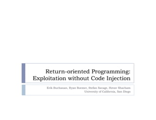 Return-oriented Programming:
Exploitation without Code Injection
     Erik Buchanan, Ryan Roemer, Stefan Savage, Hovav Shacham
                             University of California, San Diego
 