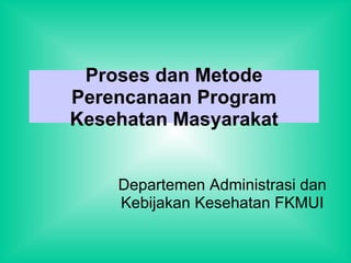 Proses dan Metode Perencanaan Program Kesehatan Masyarakat Departemen Administrasi dan Kebijakan Kesehatan FKMUI 