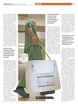 - DOMINGO, 13 DE JANEIRO DE 2013   geral                                                                                       17


39% dos pulmões transplanta-                                                              ANVISA DEVE TESTAR                  da Saúde. A chefe da unidade




                                                                                    afp
dos são de fumantes e, mesmo                                                                                                  de Biovigilância e Hemovigi-
                                                                                          AINDA ESTE ANO
assim, a aceitação desses órgãos                                                                                              lância, Geni Neumann, diz que
pode ser a melhor opção para                                                              um SISTEMA DE                       a ideia é criar um sistema de
quem espera um órgão. Entre-                                                              MONITORAMENTO                       monitoramento nacional único,
tanto, ele reforçou que as equi-                                                                                              que comece a ser testado já em
pes deveriam explicar os riscos                                                           DE DADOS SOBRE                      2013. “Com a coleta sistemáti-
envolvidos aos pacientes.                                                                 AS DOAÇÕES                          ca de dados sobre os problemas
    Para Garcia, deixar que o                                                                                                 decorrentes do uso de células,
paciente decida se aceita ou                                                                                                  tecidos e órgãos, vamos ter in-
não determinado órgão não é a                                                             risco maior de desenvolver cân-     dicadores de risco que vão aju-
solução para aumentar a segu-                                                             cer devido aos medicamentos         dar as autoridades de saúde a
rança em operações desse tipo.                                                            usados para evitar rejeição. “A     modificar regulamentos, fazer
Antes de ser transplantado, diz                                                           imunossupressão, independen-        mais investimentos e minimizar
o médico, todo órgão passa por                                                            temente da qualidade do ór-         riscos”, acredita Geni.
vários exames e pela avaliação                                                            gão, tem efeitos colaterais, pois
de equipes especializadas, além                                                           diminui as defesas do corpo. O
de entrevista sobre o histórico                                                           que se leva em consideração é        PaÍS REALIZOU 12.287
clínico do doador com fami-                                                               a qualidade e a quantidade de        TRANSPLANTES NO
liares. “Seria muito difícil o pa-                                                        vida do paciente sem o trans-
ciente tomar uma decisão se ele                                                           plante e com o transplante”, diz     1º SEMESTRE DO ANO
não tem conhecimento profun-                                                              ele, que também é membro da          PASSADO, 12,7% A
do; até para o médico é difícil.”                                                         Associação Brasileira de Trans-
    A dificuldade de encontrar
                                                                                                                               MAIS QUE NO MESMO
                                                                                          plantes de Órgãos (Abto).
doadores é o principal desafio                                                                Para aumentar a seguran-         PERÍODO DE 2011
para os programas de trans-                                                               ça no uso de órgãos, tecidos
                                                                                          e células no Brasil, a Agência
MAIS DE 28 MIL                                                                            Nacional de Vigilância Sanitá-           Para doar órgãos é neces-
                                                                                          ria (Anvisa) tem um grupo de        sário expressar esse desejo. São
PESSOAS AGUARDAM                                                                          trabalho que conta com espe-        os familiares que autorizam o
UM TRANSPLANTE                                                                               cialistas de todo o País e re-   procedimento quando a morte
                                                                                               presentantes do Ministério     encefálica é constatada em um
DE ÓRGÃO NO PAÍS,
                                                                                                                              paciente. Alguns órgãos podem
diz o MINISTÉRIO                                                                                                              ser doados em vida, como parte
DA SAÚDE                                                                                                                      do fígado, um dos rins e parte
                                                                                                                              da medula óssea.
                                                                                                                                   Apesar de ser considerado
plantes de órgãos e tecidos em                                                                                                “raro”, o caso de Jennifer We-
todo o mundo. No Brasil, foram                                                                                                derell não foi o primeiro. Em
realizados 12.287 transplantes                                                                                                2008, um soldado britânico
no primeiro semestre de 2012,                                                                                                 morreu após o transplante de
segundo o Ministério da Saúde.                                                                                                um pulmão com câncer. Mat-
O número representa um au-                                                                                                    thew Millington, de 31 anos,
mento de 12,7% em relação ao                                                                                                  recebeu em abril de 2007 os
mesmo período de 2011.                                                                                                        pulmões de um homem que fu-
    Mais de 28 mil pacientes                                                                                                  mava entre 30 e 50 cigarros por
aguardam por um transplan-                                                                                                    dia, segundo investigação con-
te de órgão no País. Desses,                                                                                                  cluída em 2009. Os exames ini-
20 mil esperam por um rim e                                                                                                   ciais não detectaram problemas
outras 152 pessoas estão na fila                                                                                              com o órgão transplantado,
por um pulmão. Coordenador                                                                                                    mas 6 meses após a cirurgia os
de Transplantes de Pulmão do                                                                                                  médicos encontraram o tumor.
Instituto do Coração (Incor),                                                                                                      Nos Estados Unidos, qua-
Paulo Pego Fernandes explica                                                                                                  tro pacientes contraíram um
que a técnica de transplantes                                                                                                  linfoma raro, em 2008, depois
de pulmão está consolidada no                                                                                                   de receberem órgãos de um
Brasil há pelo menos 20 anos                                                                                                     adolescente de 15 anos que
e o número de procedimen-                                                                                                         havia sido diagnosticado,
tos fica entre 60 e 70 todos                                                                                                      inicialmente, com meningite
os anos. “Não utilizamos                                                                                                          bacteriana. Após a morte de
pulmões de doa-                                                                                                                  Alex Koehne, os pais do garo-
dores com mais de                                                                                                             to decidiram doar seus órgãos.
55 anos ou de fu-                                                                                                             Um mês depois, entretanto, a
mantes inveterados,                                                                                                           autópsia revelou que o rapaz
mas aceitamos órgãos de                                                                                                       havia morrido de uma forma
fumantes leves, quando os exa-                                                                                                rara de linfoma. Os quatro re-
mes são bons.”                                             RITUAL: Antes de ser transplantado, órgão é                        ceptores foram imediatamente
    Paulo Pego lembra que pa-                              submetido a exames e avaliação de profissionais                    notificados do resultado e fize-
cientes que passam por qual-                                                                                                  ram quimioterapia, mas dois
quer tipo de transplante têm                                                                                                  deles morreram.
 