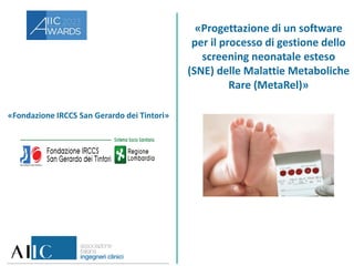 «Fondazione IRCCS San Gerardo dei Tintori»
«Progettazione di un software
per il processo di gestione dello
screening neonatale esteso
(SNE) delle Malattie Metaboliche
Rare (MetaRel)»
 