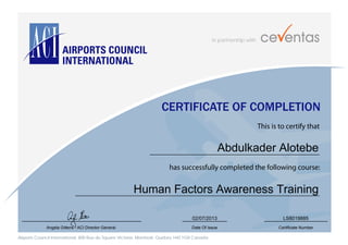 in partnership with
Airports Council International, 800 Rue du Square Victoria, Montreal, Quebec H4Z 1G8 Canada
CERTIFICATE OF COMPLETION
This is to certify that
has successfully completed the following course:
Angela Gittens - ACI Director General Date Of Issue Certificate Number
Abdulkader Alotebe
Human Factors Awareness Training
02/07/2013 LS8019885
 
