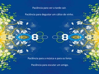 Paciência para ver a tarde cair.Paciência para degustar um cálice de vinho.Paciência para a música e para os livros.Paciência para escutar um amigo.