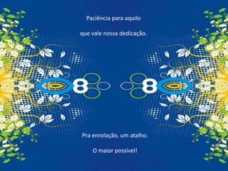 Paciência para aquilo que vale nossa dedicação.Pra enrolação, um atalho.O maior possível! 