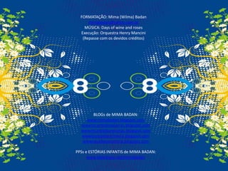 FORMATAÇÃO: Mima (Wilma) Badanmimabadan@yahoo.com.brMÚSICA: Daysofwineand rosesExecução: Orquestra Henry Mancini(Repasse com os devidos créditos) BLOGs de MIMA BADAN:www.mimabadan.blogspot.comwwwrecantodepalavras.blogspot.comwwwrecantodasreceitas.blogspot.comwwwpurezadoutrinaria.blogspot.comwwwcasadavovomima.blogspot.comPPSs e ESTÓRIAS INFANTIS de MIMA BADAN:www.slideshare.net/mimabadan