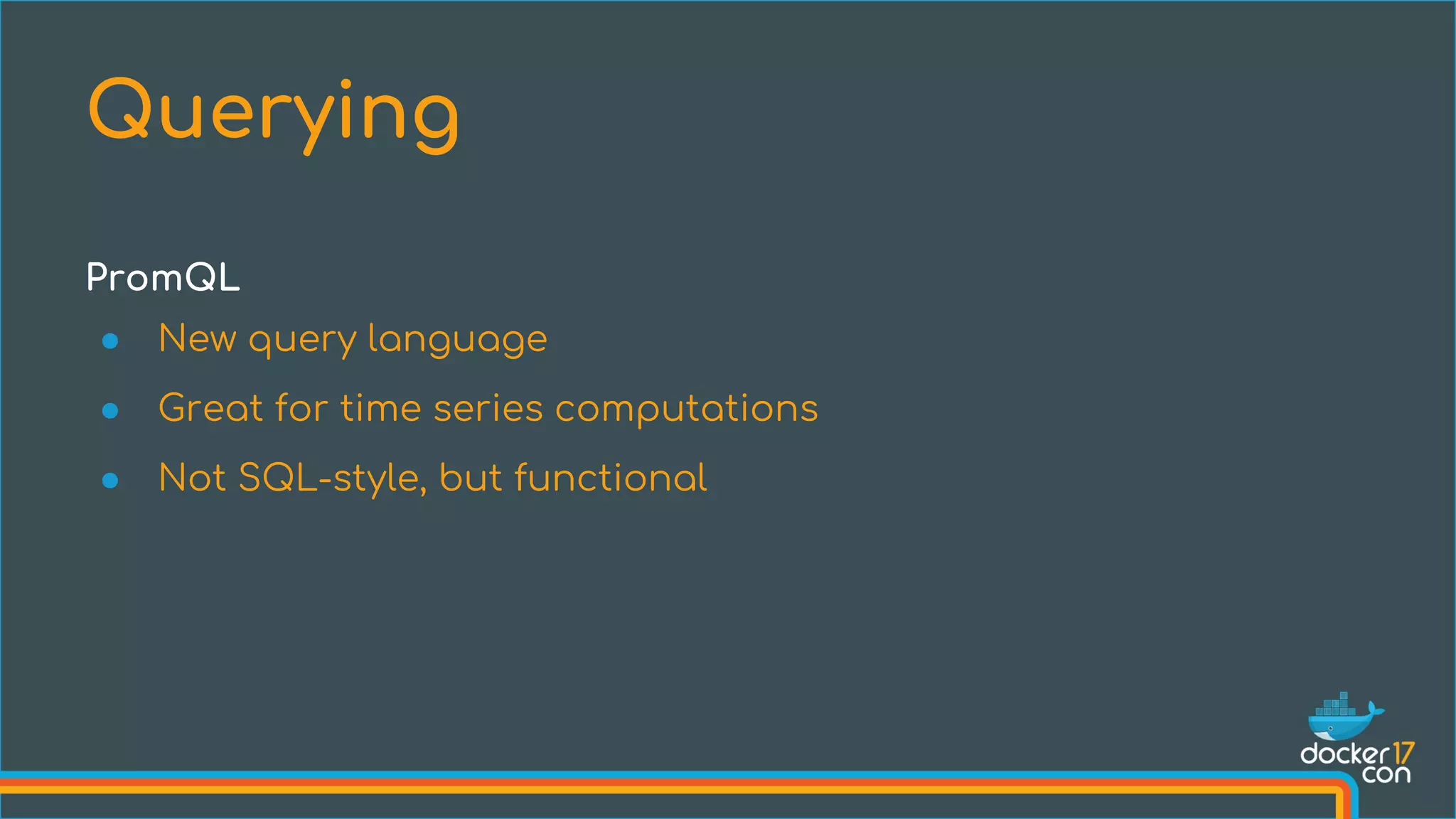 PromQL
● New query language
● Great for time series computations
● Not SQL-style, but functional
Querying
 