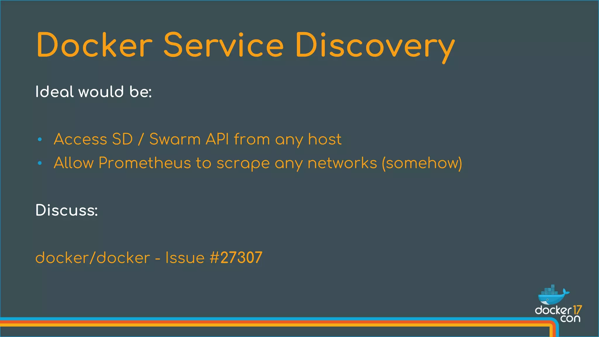 • Access SD / Swarm API from any host
• Allow Prometheus to scrape any networks (somehow)
Discuss:
docker/docker - Issue #27307
Docker Service Discovery
Ideal would be:
 