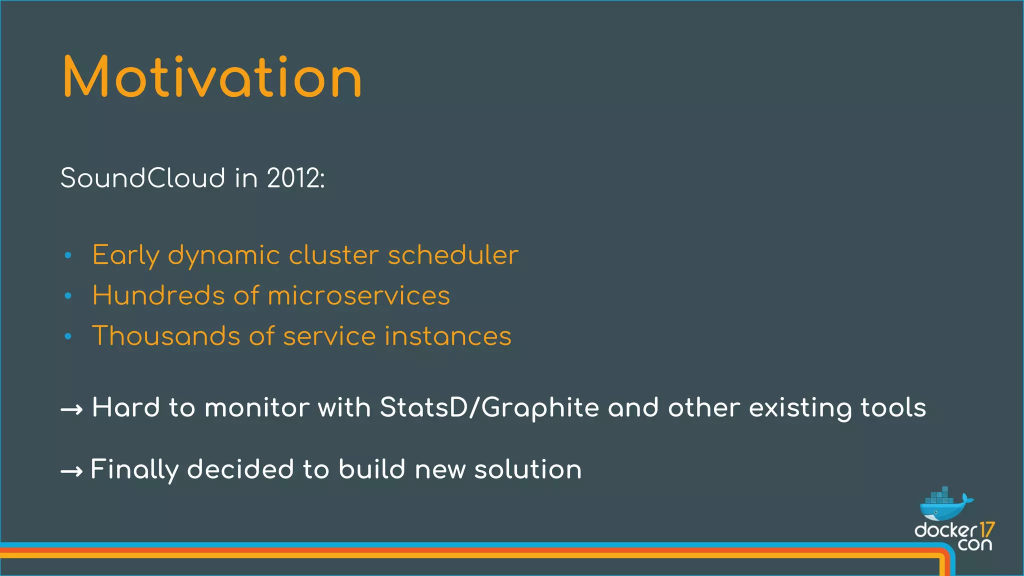 Motivation
SoundCloud in 2012:
• Early dynamic cluster scheduler
• Hundreds of microservices
• Thousands of service instances
→ Hard to monitor with StatsD/Graphite and other existing tools
→ Finally decided to build new solution
 