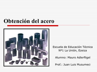 Obtención del acero
Escuela de Educación Técnica
Nº1 La Unión, Ezeiza
Alumno: Mauro Adlerfligel
Prof.: Juan Luis Musumeci
 