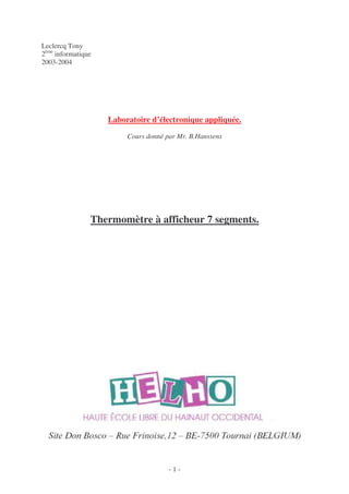 Leclercq Tony
2ème informatique
2003-2004




                    Laboratoire d’électronique appliquée.
                         Cours donné par Mr. B.Hanssens




                Thermomètre à afficheur 7 segments.




                                      -1-
 