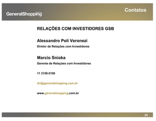 25
RELAÇÕES COM INVESTIDORES GSB
Alessandro Poli Veronezi
Diretor de Relações com Investidores
Marcio Snioka
Gerente de Relações com Investidores
11 3159-5100
dri@generalshopping.com.br
www.generalshopping.com.br
Contatos
 