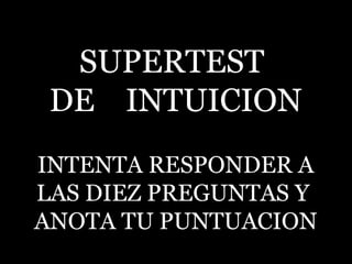 SUPERTEST  DE  INTUICION INTENTA RESPONDER A LAS DIEZ PREGUNTAS Y  ANOTA TU PUNTUACION 