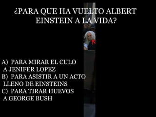 ¿PARA QUE HA VUELTO ALBERT  EINSTEIN A LA VIDA? A)  PARA MIRAR EL CULO A JENIFER LOPEZ B)  PARA ASISTIR A UN ACTO LLENO DE EINSTEINS C)  PARA TIRAR HUEVOS A GEORGE BUSH 