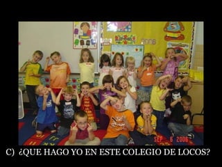 C)  ¿QUE HAGO YO EN ESTE COLEGIO DE LOCOS? 