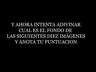 Y AHORA INTENTA ADIVINAR CUAL ES EL FONDO DE  LAS SIGUIENTES DIEZ IMÁGENES Y ANOTA TU PUNTUACION 
