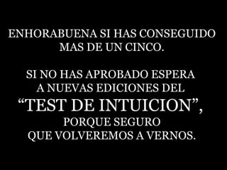 ENHORABUENA SI HAS CONSEGUIDO MAS DE UN CINCO. SI NO HAS APROBADO ESPERA  A NUEVAS EDICIONES DEL  “ TEST DE INTUICION”,   PORQUE SEGURO QUE VOLVEREMOS A VERNOS. 