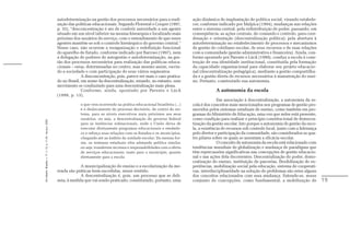 autodeterminação na gestão dos processos necessários para a reali-           ação dinâmica de implantação de política social, visando estabele-
                                                               zação das políticas educacionais. Segundo Florestal e Cooper (1997,          cer, conforme indicado por Malpica (1994), mudanças nas relações
                                                               p. 32), “desconcentração é ato de conferir autoridade a um agente            entre o sistema central, pela redistribuição de poder, passando, em
                                                               situado em um nível inferior na mesma hierarquia e localizado mais           conseqüência, as ações centrais, de comando e controle, para coor-
                                                               próximo dos usuários do serviço, com o entendimento de que esses             denação e orientação (descentralização política); pela abertura à
                                                               agentes mantêm-se sob o controle hierárquico do governo central.”            autodeterminação no estabelecimento de processos e mecanismos
                                                               Nesse caso, não ocorrem a reorganização e redefinição funcional              de gestão do cotidiano escolar, de seus recursos e de suas relações
                                                               do aparelho de Estado, conforme indicado por Barroso (1997), nem             com a comunidade (gestão administrativa e financeira). Ainda, con-
                                                               a delegação de poderes de autogestão e autodeterminação, na ges-             forme apontado por Parente e Lück (1999), conduz a escola à cons-
                                                               tão dos processos necessários para realização das políticas educa-           trução de sua identidade institucional, constituída pela formação
                                                               cionais – estas, determinadas no centro, mas mesmo assim, ouvin-             da capacidade organizacional para elaborar seu projeto educacio-
                                                               do a sociedade e com participação de seus vários segmentos.                  nal (descentralização pedagógica), mediante a gestão compartilha-
                                                                             A desconcentração, pois, parece ser mais o caso pratica-       da e a gestão direta de recursos necessários à manutenção do ensi-
                                                               do no Brasil, em nome da descentralização, estando, no entanto, esse         no. Portanto, construindo sua autonomia.
                                                               movimento se conduzindo para uma descentralização mais plena.
                                                                             Conforme, ainda, apontado por Parente e Lück                                A autonomia da escola
                                                               (1999, p. 13),
                                                                                                                                                          Em associação à descentralização, a autonomia da es-
                                                                            o que vem ocorrendo na prática educacional brasileira (...)     cola é dos conceitos mais mencionados nos programas de gestão pro-
                                                                            é o deslocamento do processo decisório, do centro do sis-       movidos pelos sistemas estaduais de ensino, como também em pro-
                                                                            tema, para os níveis executivos mais próximos aos seus          gramas do Ministério de Educação, uma vez que neles está presente,
                                                                            usuários, ou seja, a descentralização do governo federal        como condição para realizar o princípio constitucional de democra-
Em Aberto, Brasília, v. 17, n. 72, p. 11-33, fev./jun. 2000.




                                                                            para as instâncias subnacionais, onde a União deixa de          tização da gestão escolar. Isto porque a autonomia de gestão da esco-
                                                                            executar diretamente programas educacionais e estabele-         la, a existência de recursos sob controle local, junto com a liderança
                                                                            ce e reforça suas relações com os Estados e os municípios,      pelo diretor e participação da comunidade, são considerados os qua-
                                                                            chegando até ao âmbito da unidade escolar. Da mesma for-        tro pilares sobre os quais se assentam a eficácia escolar.
                                                                            ma, os sistemas estaduais vêm adotando política similar,                      O conceito de autonomia da escola está relacionado com
                                                                            ou seja, transferem recursos e responsabilidades com a oferta   tendências mundiais de globalização e mudança de paradigma que
                                                                            de serviços educacionais, tanto para o município, quanto        têm repercussões significativas nas concepções de gestão educacio-
                                                                            diretamente para a escola                                       nal e nas ações dela decorrentes. Descentralização do poder, demo-
                                                                                                                                            cratização do ensino, instituição de parcerias, flexibilização de ex-
                                                                            A municipalização do ensino e a escolarização da me-            periências, mobilização social pela educação, sistema de cooperati-
                                                               renda são práticas bem-sucedidas, nesse sentido.                             vas, interdisciplinaridade na solução de problemas são estes alguns
                                                                            A descentralização é, pois, um processo que se deli-            dos conceitos relacionados com essa mudança. Entende-se, nesse
                                                               neia, à medida que vai sendo praticado, constituindo, portanto, uma          conjunto de concepções, como fundamental, a mobilização de               19
 