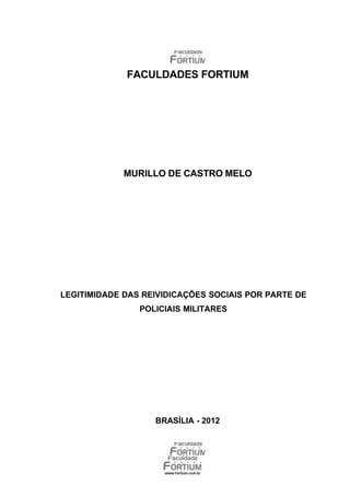 FACULDADES FORTIUM




             MURILLO DE CASTRO MELO




LEGITIMIDADE DAS REIVIDICAÇÕES SOCIAIS POR PARTE DE
                POLICIAIS MILITARES




                   BRASÍLIA - 2012
 
