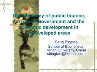The efficiency of public finance, the role of Government and the economic development in undeveloped areas Song Bingtao School of Economics, Henan University, China  [email_address] 