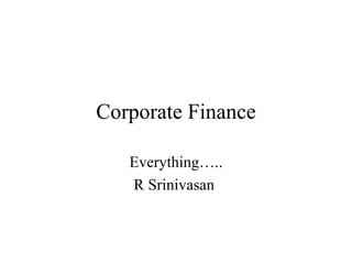 Corporate Finance Everything….. R Srinivasan  