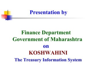 Presentation by Finance Department   Government of Maharashtra  on   KOSHWAHINI   The Treasury Information System 