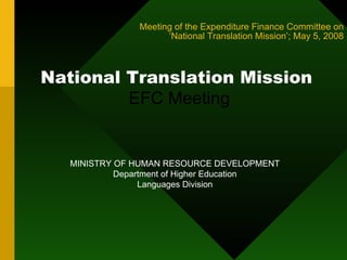 Meeting of the Expenditure Finance Committee on  ‘National Translation Mission’; May 5, 2008 National Translation Mission  EFC Meeting MINISTRY OF HUMAN RESOURCE DEVELOPMENT Department of Higher Education Languages Division 