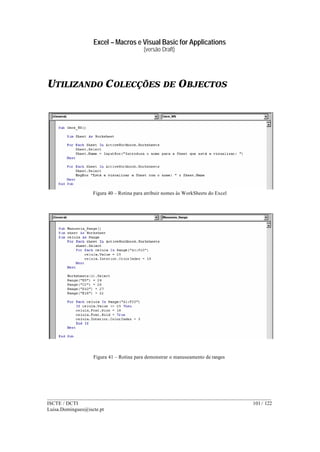 Excel – Macros e Visual Basic for Applications
(versão Draft)
______________________________________________________________________________________
ISCTE / DCTI 101 / 122
Luisa.Domingues@iscte.pt
UTILIZANDO COLECÇÕES DE OBJECTOS
Figura 40 – Rotina para atribuir nomes às WorkSheets do Excel
Figura 41 – Rotina para demonstrar o manuseamento de ranges
 