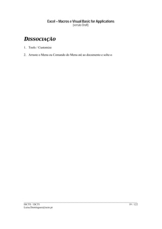 Excel – Macros e Visual Basic for Applications
(versão Draft)
______________________________________________________________________________________
ISCTE / DCTI 19 / 122
Luisa.Domingues@iscte.pt
DISSOCIAÇÃO
1. Tools / Customize
2. Arraste o Menu ou Comando do Menu até ao documento e solte-o
 