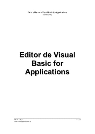 Excel – Macros e Visual Basic for Applications
(versão Draft)
______________________________________________________________________________________
ISCTE / DCTI 22 / 122
Luisa.Domingues@iscte.pt
EEddiittoorr ddee VViissuuaall
BBaassiicc ffoorr
AApppplliiccaattiioonnss
 