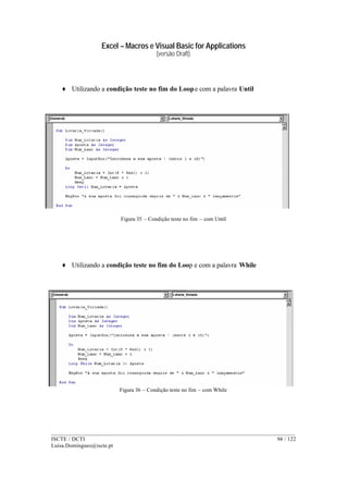 Excel – Macros e Visual Basic for Applications
(versão Draft)
______________________________________________________________________________________
ISCTE / DCTI 94 / 122
Luisa.Domingues@iscte.pt
♦ Utilizando a condição teste no fim do Loope com a palavra Until
Figura 35 – Condição teste no fim – com Until
♦ Utilizando a condição teste no fim do Loop e com a palavra While
Figura 36 – Condição teste no fim – com While
 