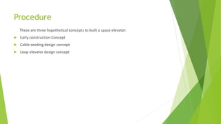Procedure
These are three hypothetical concepts to built a space elevator:
 Early construction Concept
 Cable seeding design concept
 Loop elevator design concept
 