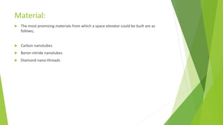 Material:
 The most promising materials from which a space elevator could be built are as
follows;
 Carbon nanotubes
 Boron nitride nanotubes
 Diamond nano-threads
 