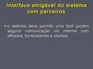 InterfaceInterface amigável do sistemaamigável do sistema
com parceiroscom parceiros
►o sistema deve permitir uma fácil (porémo sistema deve permitir uma fácil (porém
segura) comunicação via internet comsegura) comunicação via internet com
afiliados, fornecedores e clientes.afiliados, fornecedores e clientes.
 