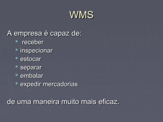 WMSWMS
A empresa é capaz de:A empresa é capaz de:
 receberreceber
 inspecionarinspecionar
 estocarestocar
 separarseparar
 embalarembalar
 expedir mercadoriasexpedir mercadorias
de uma maneira muito mais eficaz.de uma maneira muito mais eficaz.
 