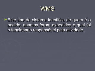 WMSWMS
►Este tipo de sistema identifica de quem é oEste tipo de sistema identifica de quem é o
pedido, quantos foram expedidos e qual foipedido, quantos foram expedidos e qual foi
o funcionário responsável pela atividade.o funcionário responsável pela atividade.
 