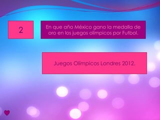 2
En que año México gano la medalla de
oro en los juegos olímpicos por Futbol.
Juegos Olímpicos Londres 2012.