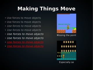 Making Things Move

Use forces to move objects

Use forces to move objects

Use forces to move objects

Use forces to move objects

Use forces to move objects

Use forces to move objects

Use forces to move objects

Use forces to move objects
Missing the point
Especially so
Manual positionsManual positions
Manual velocityManual velocity
 