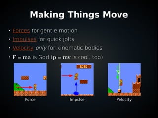 Making Things Move

Forces for gentle motion

Impulses for quick jolts

Velocity only for kinematic bodies

F = ma is God (p = mv is cool, too)
VelocityImpulseForce
 