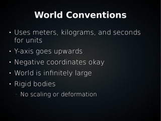 World Conventions

Uses meters, kilograms, and seconds
for units

Y-axis goes upwards

Negative coordinates okay

World is infinitely large

Rigid bodies
–
No scaling or deformation
 