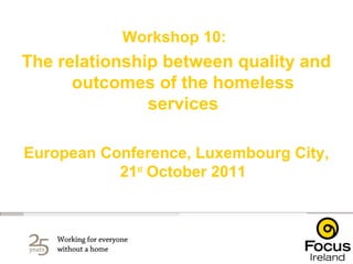 Workshop 10:
The relationship between quality and
      outcomes of the homeless
               services

European Conference, Luxembourg City,
           21st October 2011
 