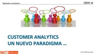 © 2014 IBM Corporation 
CUSTOMER ANALYTICS UN NUEVO PARADIGMA …  